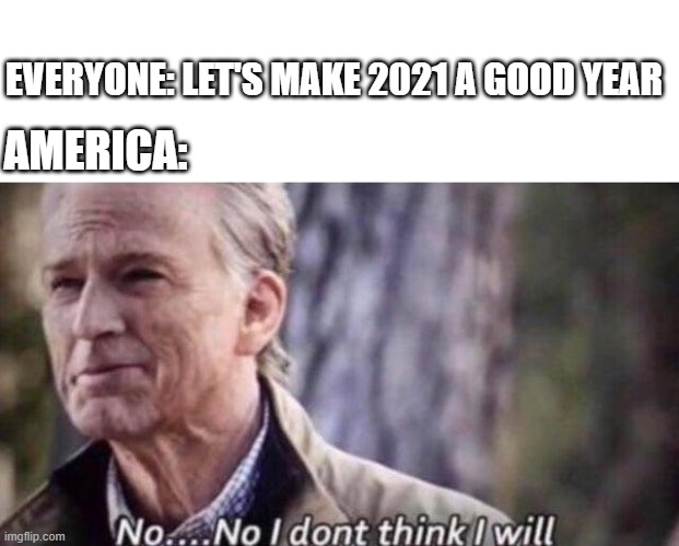 America right now in a nutshell | EVERYONE: LET'S MAKE 2021 A GOOD YEAR; AMERICA: | image tagged in no i don't think i will,america,2021 | made w/ Imgflip meme maker