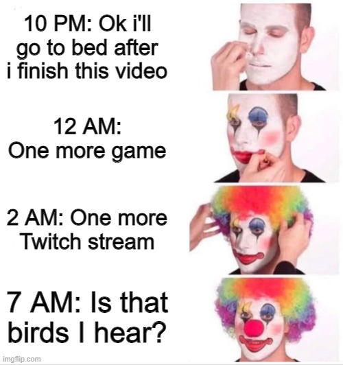 i do this alot | 10 PM: Ok i'll go to bed after i finish this video; 12 AM: One more game; 2 AM: One more Twitch stream; 7 AM: Is that birds I hear? | image tagged in clown applying makeup | made w/ Imgflip meme maker
