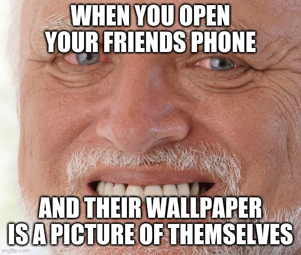 Hide the Pain Harold | WHEN YOU OPEN YOUR FRIENDS PHONE; AND THEIR WALLPAPER IS A PICTURE OF THEMSELVES | image tagged in hide the pain harold | made w/ Imgflip meme maker
