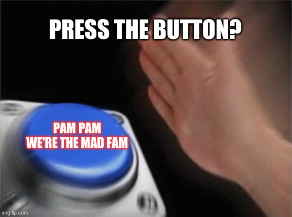 Blank Nut Button | PRESS THE BUTTON? PAM PAM WE'RE THE MAD FAM | image tagged in memes,blank nut button | made w/ Imgflip meme maker