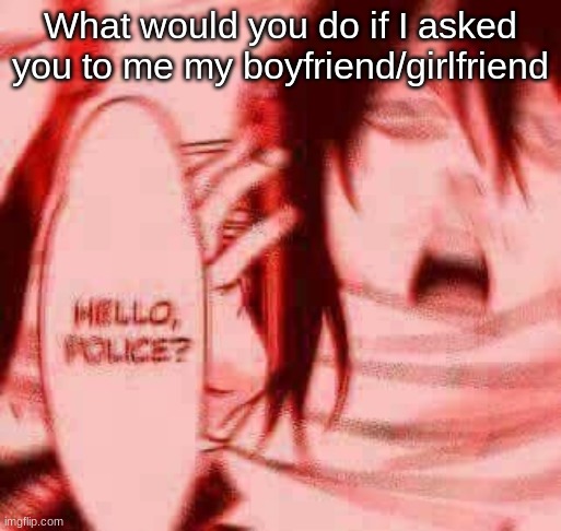 Hello, police? | What would you do if I asked you to me my boyfriend/girlfriend | image tagged in hello police,only anime has no end | made w/ Imgflip meme maker