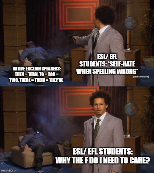 English learners' struggle | ESL/ EFL STUDENTS: *SELF-HATE WHEN SPELLING WRONG*; NATIVE ENGLISH SPEAKERS: THEN = THAN, TO = TOO = TWO, THERE = THEIR = THEY'RE; ESL/ EFL STUDENTS: WHY THE F DO I NEED TO CARE? | image tagged in memes,who killed hannibal,language,english | made w/ Imgflip meme maker