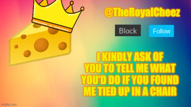 P.S. teh chair is uncomfy af | I KINDLY ASK OF YOU TO TELL ME WHAT YOU'D DO IF YOU FOUND ME TIED UP IN A CHAIR | image tagged in theroyalcheez update template | made w/ Imgflip meme maker