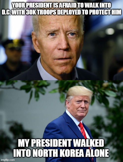 Joe Coward | YOUR PRESIDENT IS AFRAID TO WALK INTO D.C. WITH 30K TROOPS DEPLOYED TO PROTECT HIM; MY PRESIDENT WALKED INTO NORTH KOREA ALONE | image tagged in memes,election 2020,joe biden,donald trump,biden,trump | made w/ Imgflip meme maker