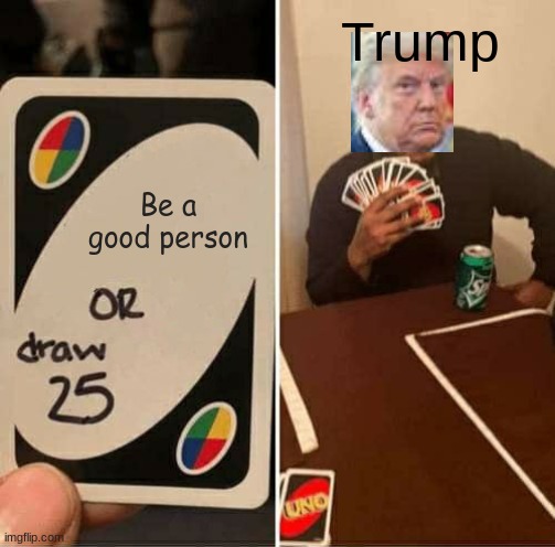 UNO Draw 25 Cards Meme | Trump; Be a good person | image tagged in memes,uno draw 25 cards | made w/ Imgflip meme maker