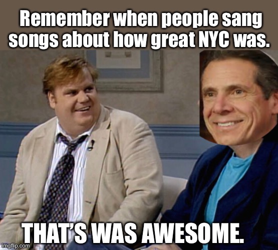 Remember when people sang songs about how great NYC was. THAT’S WAS AWESOME. | image tagged in chris farley,memes,new york city,stupid people,politics suck,liberal logic | made w/ Imgflip meme maker