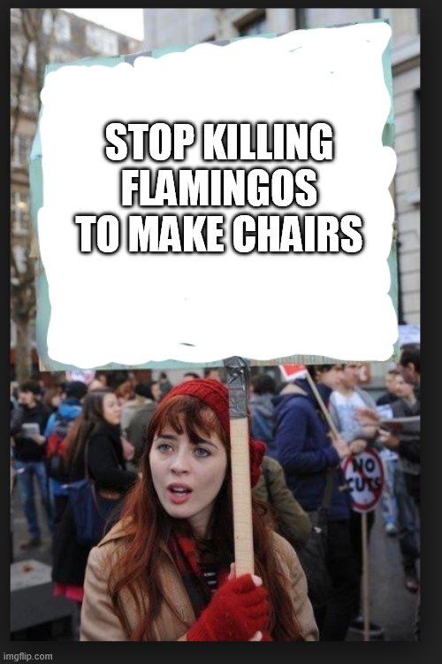 Stop killing X to make Y | STOP KILLING FLAMINGOS TO MAKE CHAIRS | image tagged in stop killing x to make y | made w/ Imgflip meme maker