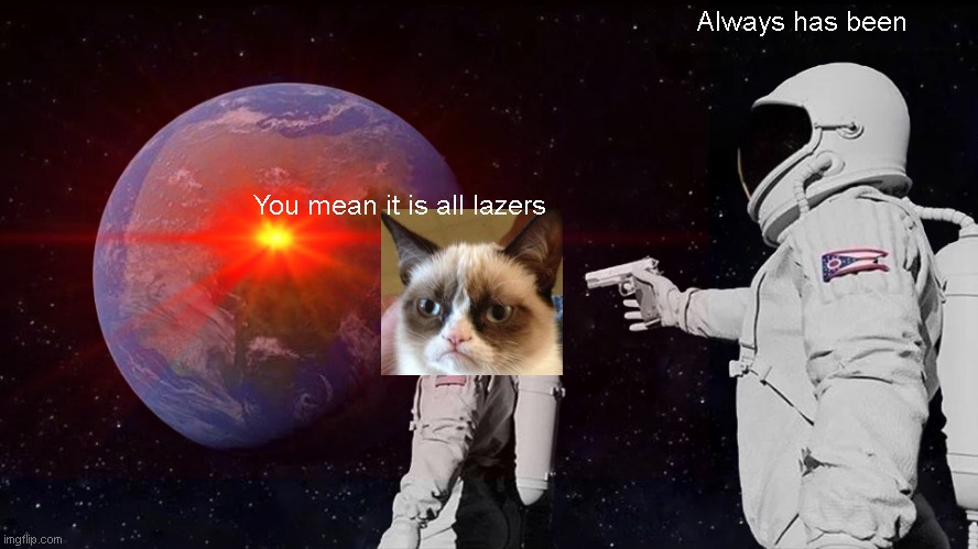 Always has been; You mean it is all lazers | image tagged in memes,grumpy cat | made w/ Imgflip meme maker