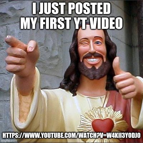 Buddy Christ | I JUST POSTED MY FIRST YT VIDEO; HTTPS://WWW.YOUTUBE.COM/WATCH?V=W4KII3YODJ0 | image tagged in memes,buddy christ | made w/ Imgflip meme maker