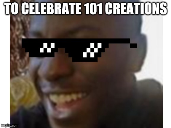 101 creations | TO CELEBRATE 101 CREATIONS | image tagged in whatever this template is,101 | made w/ Imgflip meme maker