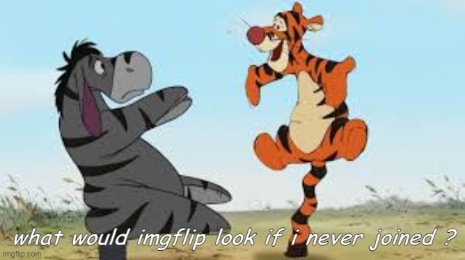 ight i need something- | what would imgflip look if i never joined ? | image tagged in eeyore tigger paradox | made w/ Imgflip meme maker