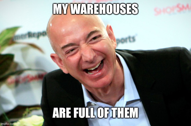 Jeff Bezos laughing | MY WAREHOUSES ARE FULL OF THEM | image tagged in jeff bezos laughing | made w/ Imgflip meme maker