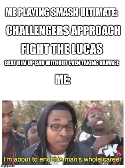 Smash ultimate beat down | ME PLAYING SMASH ULTIMATE:; CHALLENGERS APPROACH; FIGHT THE LUCAS; BEAT HIM UP BAD WITHOUT EVEN TAKING DAMAGE; ME: | image tagged in im about to end this mans whole career,super smash bros,super smash bros ultimate x blank | made w/ Imgflip meme maker