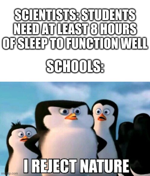 im sure a lot of you can relate | SCIENTISTS: STUDENTS NEED AT LEAST 8 HOURS OF SLEEP TO FUNCTION WELL; SCHOOLS: | image tagged in memes,funny,schools,sleep,i reject nature | made w/ Imgflip meme maker