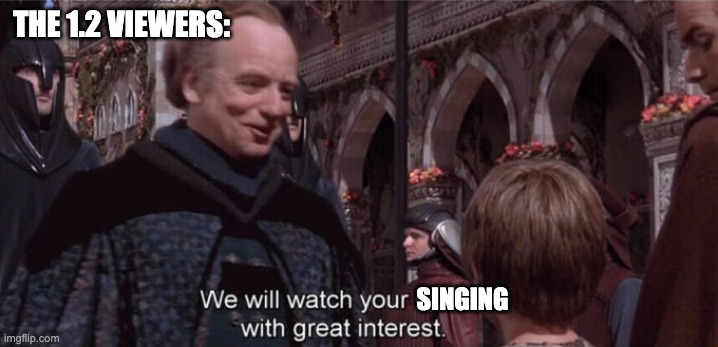 We will watch your career with great interest | THE 1.2 VIEWERS: SINGING | image tagged in we will watch your career with great interest | made w/ Imgflip meme maker