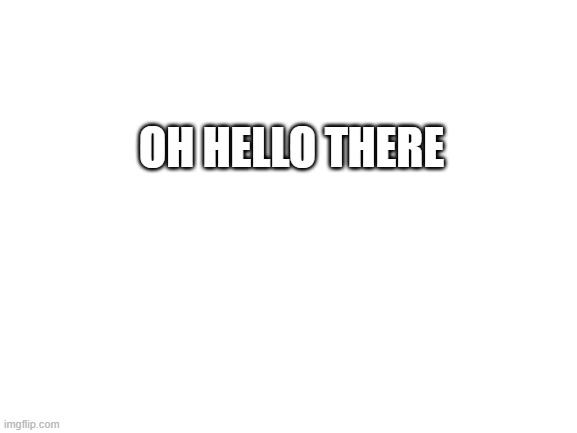 Blank White Template | OH HELLO THERE | image tagged in blank white template | made w/ Imgflip meme maker
