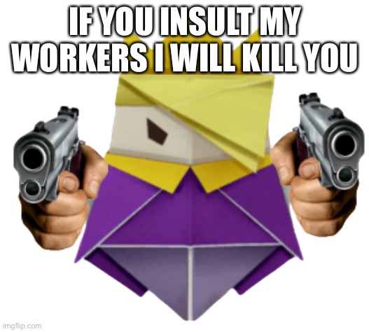 King Olly wants you to die | IF YOU INSULT MY WORKERS I WILL KILL YOU | image tagged in king olly wants you to die | made w/ Imgflip meme maker