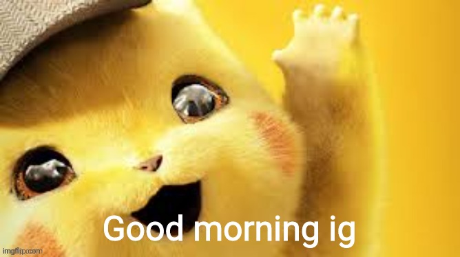 detective pikachu hap | Good morning ig | image tagged in detective pikachu hap | made w/ Imgflip meme maker