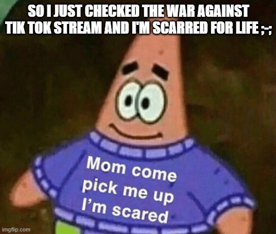 I will never mentally recover from this | SO I JUST CHECKED THE WAR AGAINST TIK TOK STREAM AND I'M SCARRED FOR LIFE ;-; | image tagged in mom come pick me up i'm scared | made w/ Imgflip meme maker
