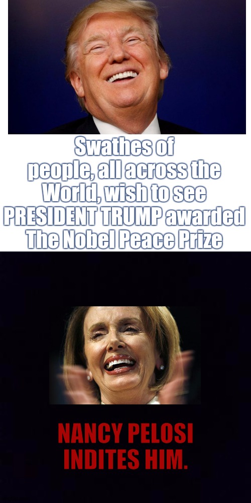 Swathes of people, all across the World, wish to see PRESIDENT TRUMP awarded The Nobel Peace Prize NANCY PELOSI INDITES HIM. | image tagged in dear,nancy pelosi,from,england,nancy pelosi you rotten individual you,nobel prize president trump potus 45 | made w/ Imgflip meme maker