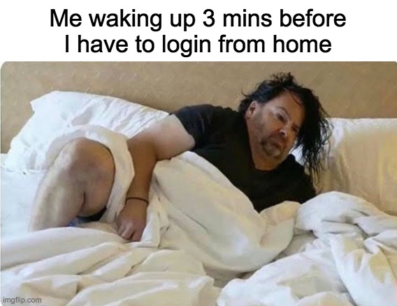 This is what quarantine does to us... | Me waking up 3 mins before I have to login from home | image tagged in big ed in bed,social distancing,so true | made w/ Imgflip meme maker