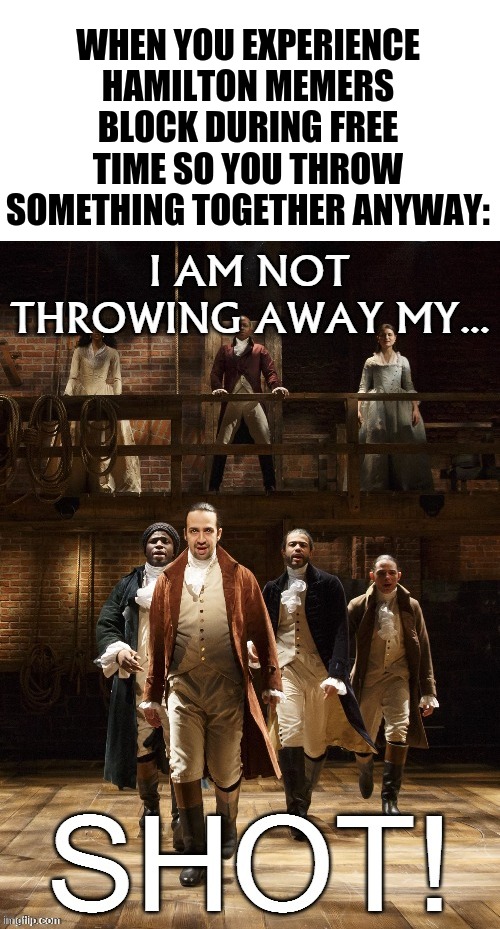 True lol | WHEN YOU EXPERIENCE HAMILTON MEMERS BLOCK DURING FREE TIME SO YOU THROW SOMETHING TOGETHER ANYWAY: | image tagged in hamilton i am not throwing away my shot,funny,memes,hamilton,musicals | made w/ Imgflip meme maker