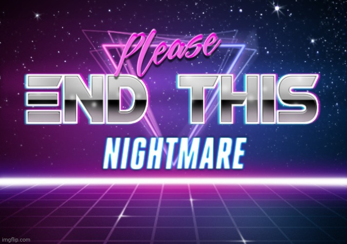 Please end this nightmare | image tagged in please end this nightmare | made w/ Imgflip meme maker