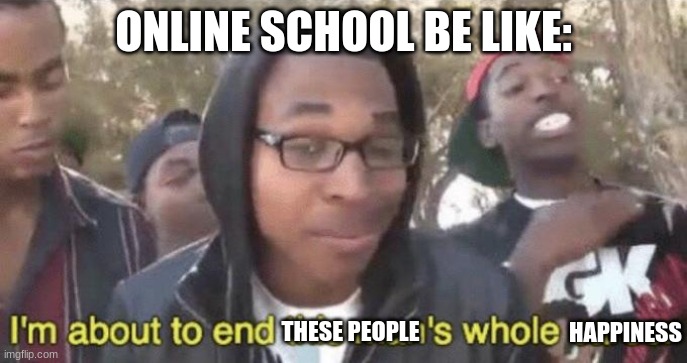 I’m about to end this man’s whole career | ONLINE SCHOOL BE LIKE: THESE PEOPLE HAPPINESS | image tagged in i m about to end this man s whole career | made w/ Imgflip meme maker