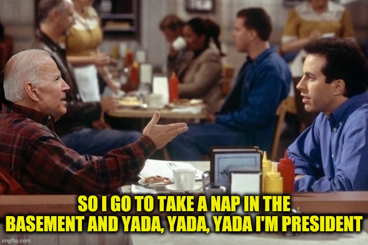 How to yada, yada, yada a campaign. (Submission suggested by TodaysReality) | SO I GO TO TAKE A NAP IN THE BASEMENT AND YADA, YADA, YADA I'M PRESIDENT | image tagged in bad photoshop,joe biden,seinfeld,yada yada yada | made w/ Imgflip meme maker