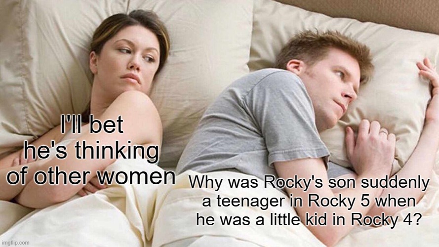 I Bet He's Thinking About Other Women | I'll bet he's thinking of other women; Why was Rocky's son suddenly a teenager in Rocky 5 when he was a little kid in Rocky 4? | image tagged in memes,i bet he's thinking about other women | made w/ Imgflip meme maker