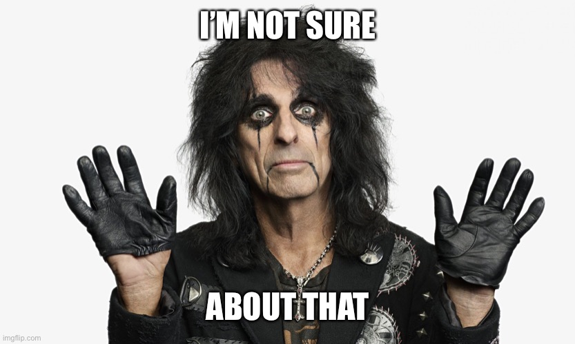 Alice Cooper | I’M NOT SURE ABOUT THAT | image tagged in alice cooper | made w/ Imgflip meme maker
