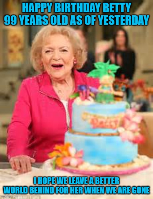 betty white bday cake | HAPPY BIRTHDAY BETTY 99 YEARS OLD AS OF YESTERDAY; I HOPE WE LEAVE A BETTER WORLD BEHIND FOR HER WHEN WE ARE GONE | image tagged in betty white bday cake | made w/ Imgflip meme maker