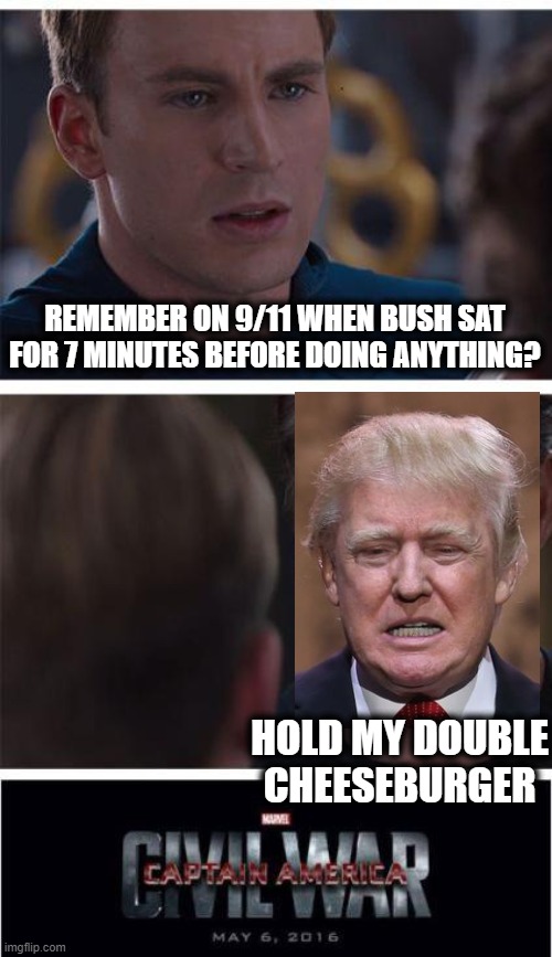 Civil War | REMEMBER ON 9/11 WHEN BUSH SAT FOR 7 MINUTES BEFORE DOING ANYTHING? HOLD MY DOUBLE CHEESEBURGER | image tagged in memes,marvel civil war 1,politics,treason,insurgents,lock him up | made w/ Imgflip meme maker