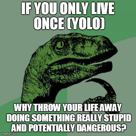 YOLO? | IF YOU ONLY LIVE ONCE (YOLO) WHY THROW YOUR LIFE AWAY DOING SOMETHING REALLY STUPID AND POTENTIALLY DANGEROUS? | image tagged in memes,philosoraptor | made w/ Imgflip meme maker