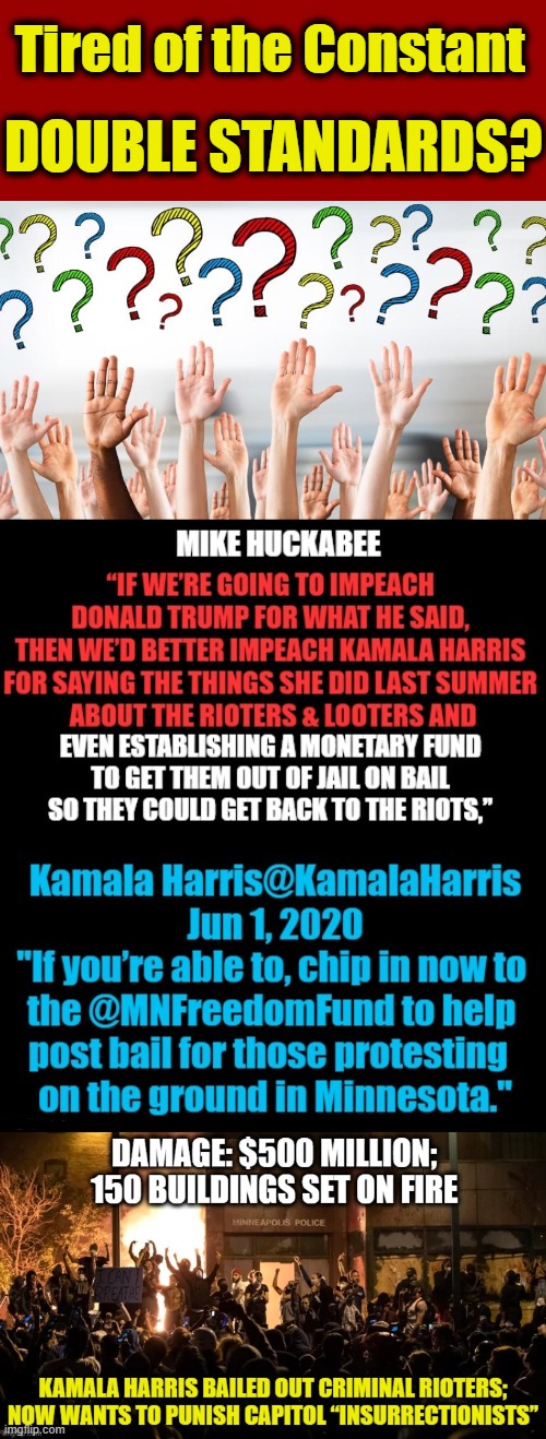 If all politicians who are ever linked to rioting are to be removed from office, perhaps Kamala Harris deserves a look...Huckabe | DOUBLE STANDARDS? Tired of the Constant | image tagged in political meme,democratic socialism,double standards,kamala harris,riots,hipocrisy | made w/ Imgflip meme maker