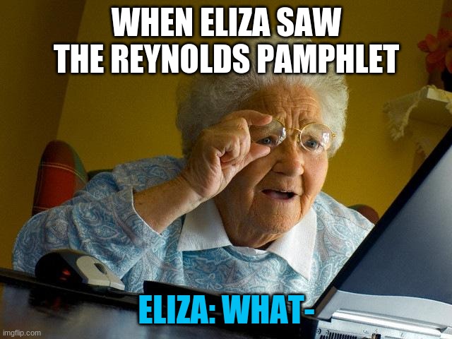 Eliza: What- | WHEN ELIZA SAW THE REYNOLDS PAMPHLET; ELIZA: WHAT- | image tagged in memes,grandma finds the internet,lol so funny | made w/ Imgflip meme maker