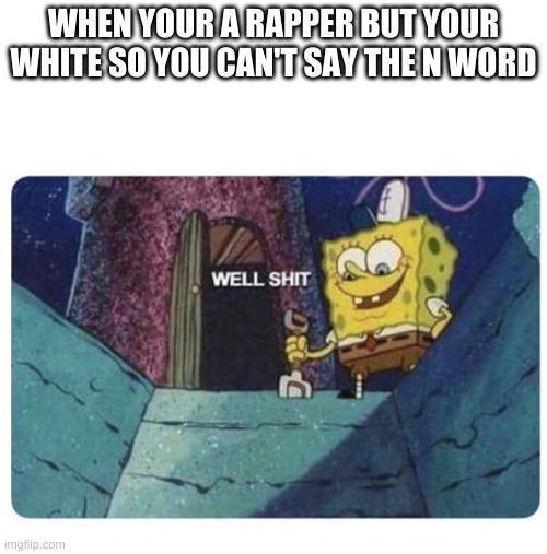 Well shit.  Spongebob edition | WHEN YOUR A RAPPER BUT YOUR WHITE SO YOU CAN'T SAY THE N WORD | image tagged in well shit spongebob edition | made w/ Imgflip meme maker