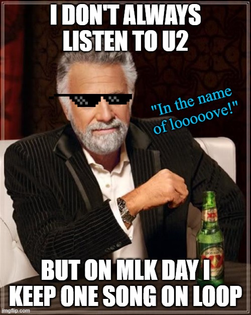 Celebrate the day how you see fit. Peace! | I DON'T ALWAYS LISTEN TO U2; "In the name of looooove!"; BUT ON MLK DAY I KEEP ONE SONG ON LOOP | image tagged in memes,the most interesting man in the world,u2,pride,martin luther king jr | made w/ Imgflip meme maker
