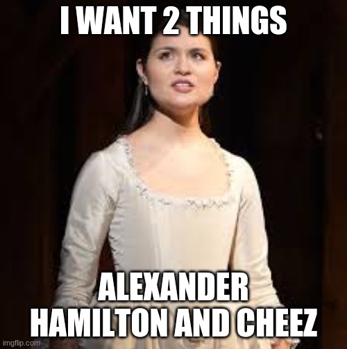 When Eliza joins the Cabinet | I WANT 2 THINGS; ALEXANDER HAMILTON AND CHEEZ | image tagged in eliza hamilton,alexander hamilton,hamilton,memes | made w/ Imgflip meme maker