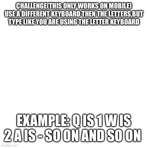 /9 546 -!: ):)&!;&&7,.)&£?,€£ | CHALLENGE(THIS ONLY WORKS ON MOBILE) USE A DIFFERENT KEYBOARD THEN THE LETTERS,BUT TYPE LIKE YOU ARE USING THE LETTER KEYBOARD; EXAMPLE: Q IS 1 W IS 2 A IS - SO ON AND SO ON | image tagged in memes,blank transparent square | made w/ Imgflip meme maker