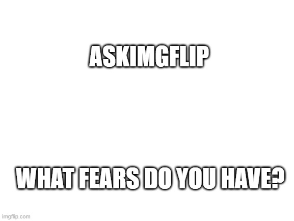 I would share, but the list is far too long... | ASKIMGFLIP; WHAT FEARS DO YOU HAVE? | image tagged in blank white template | made w/ Imgflip meme maker