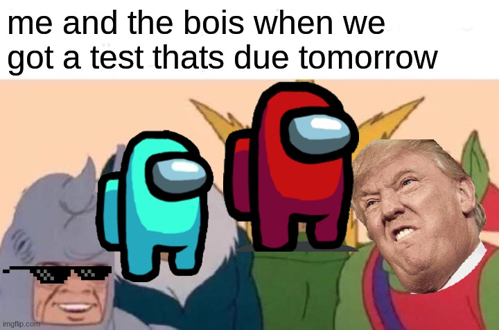 Me And The Boys | me and the bois when we got a test thats due tomorrow | image tagged in memes,me and the boys | made w/ Imgflip meme maker