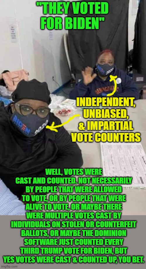 Vote counters | "THEY VOTED FOR BIDEN" WELL, VOTES WERE CAST AND COUNTED. NOT NECESSARILY BY PEOPLE THAT WERE ALLOWED TO VOTE, OR BY PEOPLE THAT WERE ALIVE  | image tagged in vote counters | made w/ Imgflip meme maker