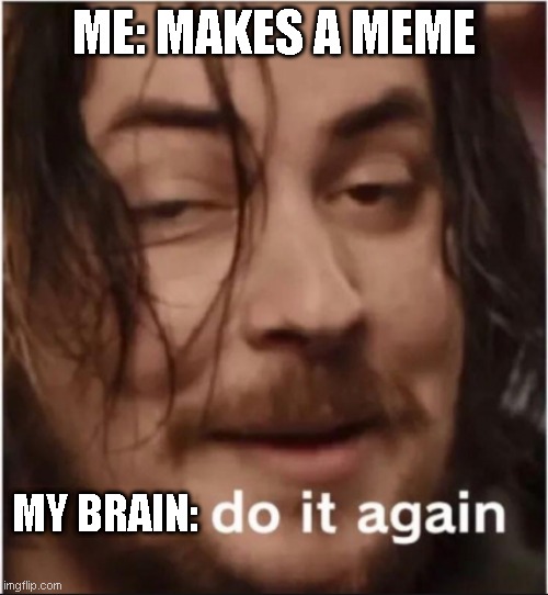 Do it again | ME: MAKES A MEME; MY BRAIN: | image tagged in do it again | made w/ Imgflip meme maker