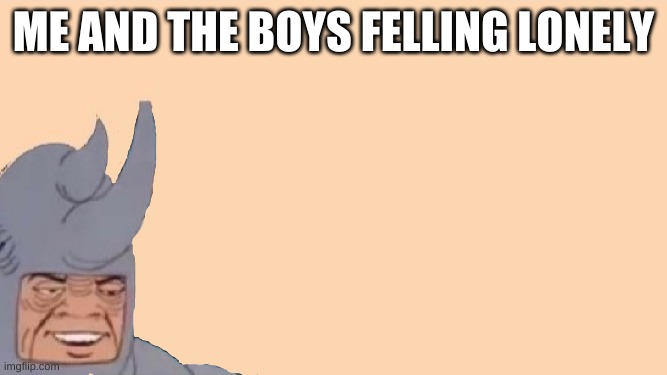 Me and the Boys Just Me | ME AND THE BOYS FELLING LONELY | image tagged in me and the boys just me | made w/ Imgflip meme maker