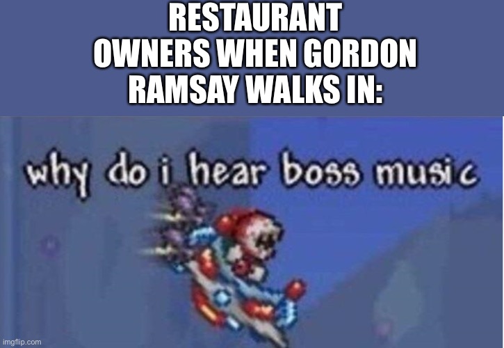 Hell’s Kitchen be like... | RESTAURANT OWNERS WHEN GORDON RAMSAY WALKS IN: | image tagged in why do i hear boss music,chef gordon ramsay,meme | made w/ Imgflip meme maker
