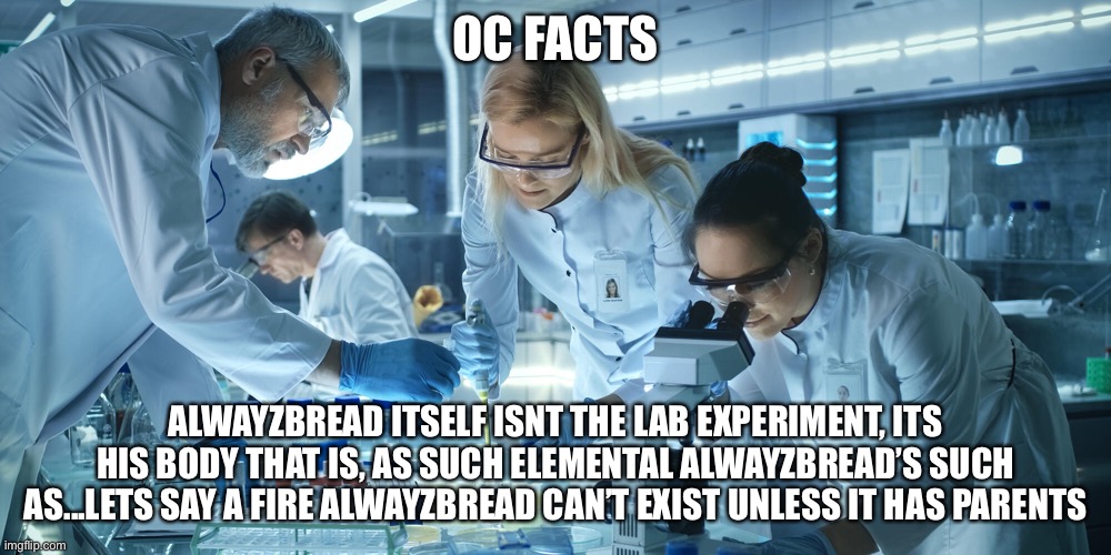 Cuz sam rif’s dna fuser has to have fire dna...which doesn’t exist | OC FACTS; ALWAYZBREAD ITSELF ISNT THE LAB EXPERIMENT, ITS HIS BODY THAT IS, AS SUCH ELEMENTAL ALWAYZBREAD’S SUCH AS...LETS SAY A FIRE ALWAYZBREAD CAN’T EXIST UNLESS IT HAS PARENTS | image tagged in laboratory scientists | made w/ Imgflip meme maker