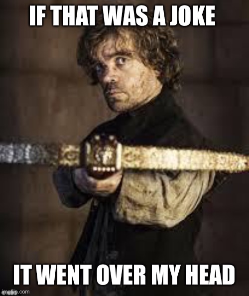 game of thrones dwarf | IF THAT WAS A JOKE IT WENT OVER MY HEADACHE | image tagged in game of thrones dwarf | made w/ Imgflip meme maker