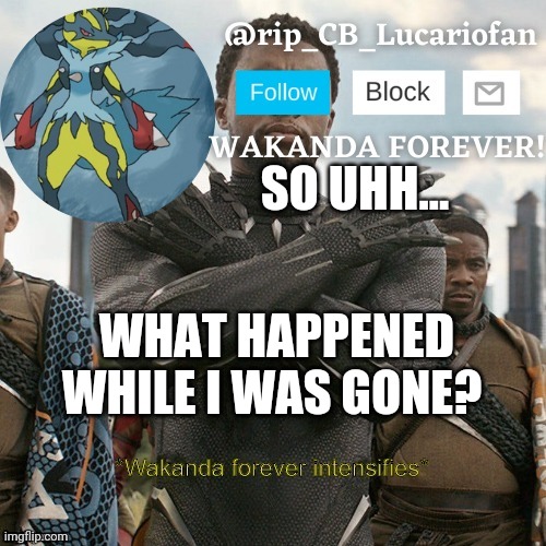 I've been gone since Friday | SO UHH... WHAT HAPPENED WHILE I WAS GONE? | image tagged in rip_cb_lucariofan template | made w/ Imgflip meme maker