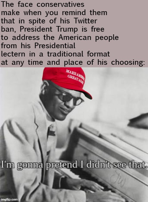 tl;dr a President is never censored. | The face conservatives make when you remind them that in spite of his Twitter ban, President Trump is free to address the American people from his Presidential lectern in a traditional format at any time and place of his choosing: | image tagged in maga ray charles,censorship,censored,trump twitter,twitter,conservative logic | made w/ Imgflip meme maker